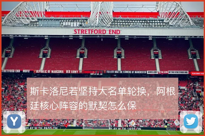 斯卡洛尼若坚持大名单轮换,阿根廷核心阵容的默契怎么保