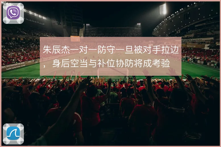 朱辰杰一对一防守一旦被对手拉边，身后空当与补位协防将成考验
