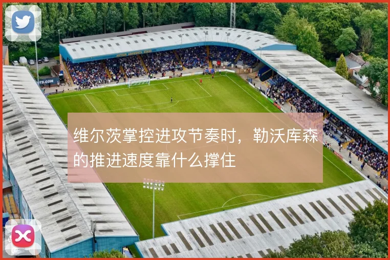 维尔茨掌控进攻节奏时，勒沃库森的推进速度靠什么撑住