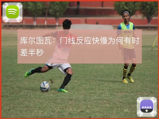 库尔图瓦:门线反应快慢为何有时差半秒