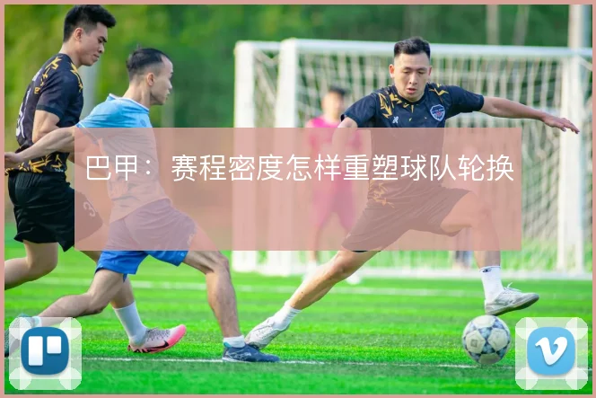 巴甲:赛程密度怎样重塑球队轮换