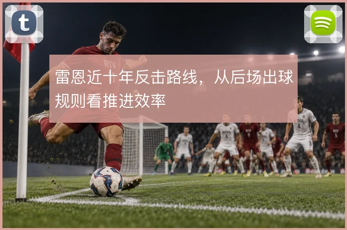 雷恩近十年反击路线,从后场出球规则看推进效率