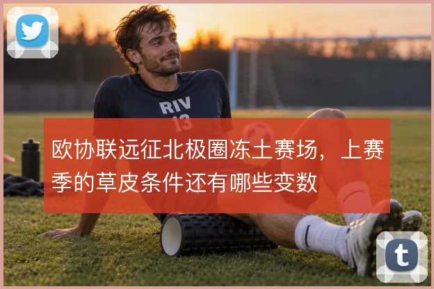 欧协联远征北极圈冻土赛场,上赛季的草皮条件还有哪些变数