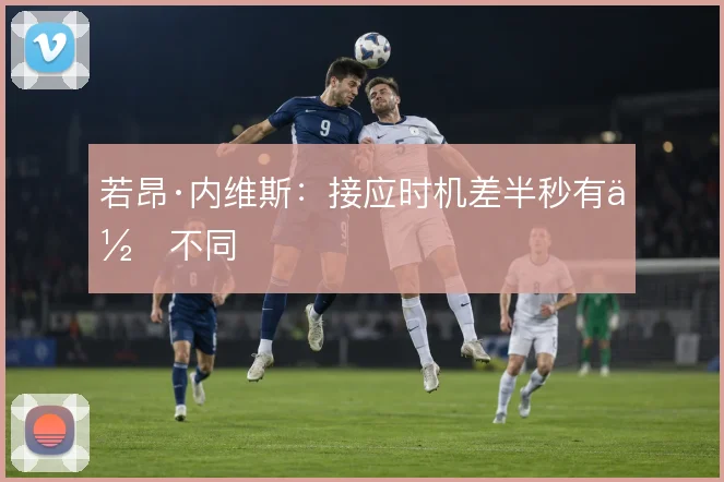 若昂·内维斯：接应时机差半秒有何不同