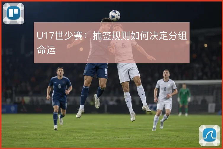 U17世少赛：抽签规则如何决定分组命运