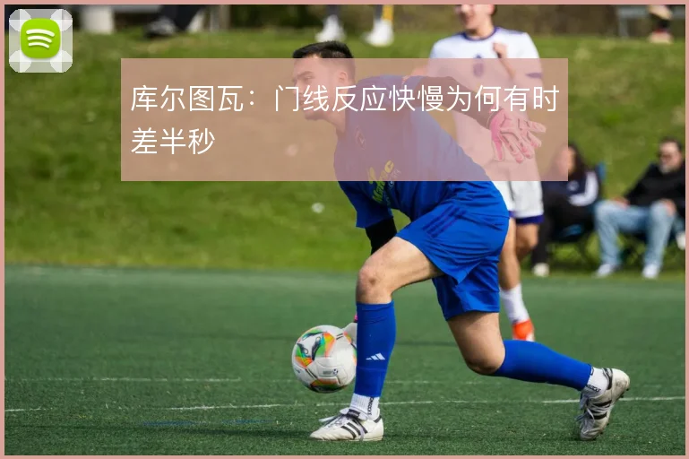 库尔图瓦:门线反应快慢为何有时差半秒