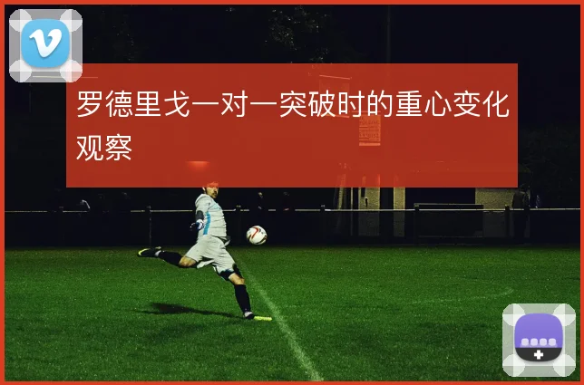 罗德里戈一对一突破时的重心变化观察