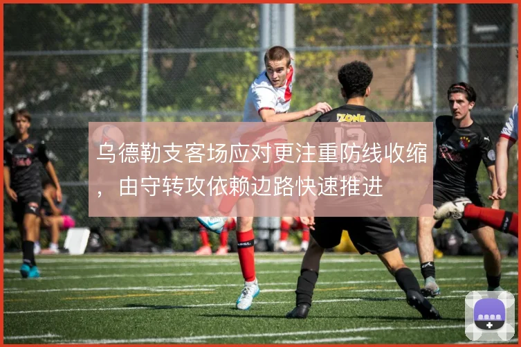 乌德勒支客场应对更注重防线收缩，由守转攻依赖边路快速推进