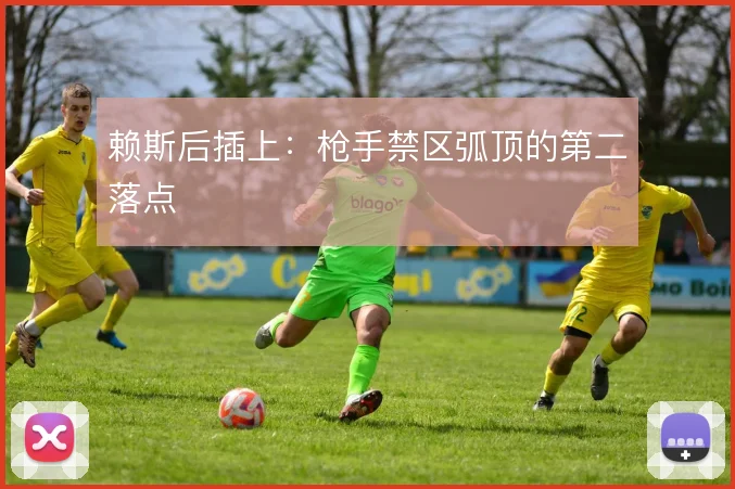 赖斯后插上：枪手禁区弧顶的第二落点