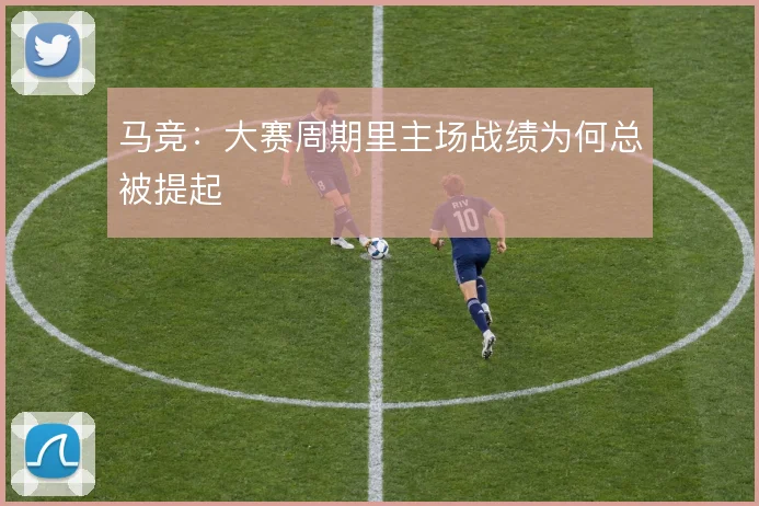 马竞：大赛周期里主场战绩为何总被提起
