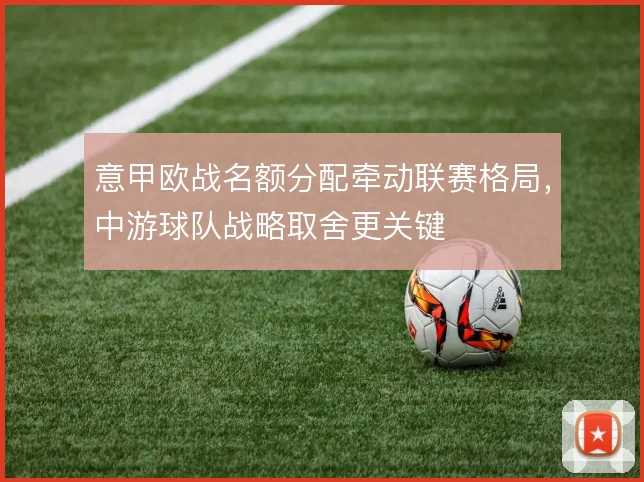 意甲欧战名额分配牵动联赛格局，中游球队战略取舍更关键