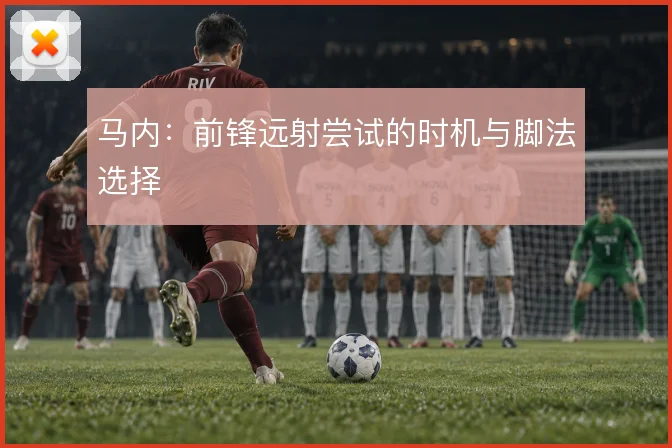 马内:前锋远射尝试的时机与脚法选择