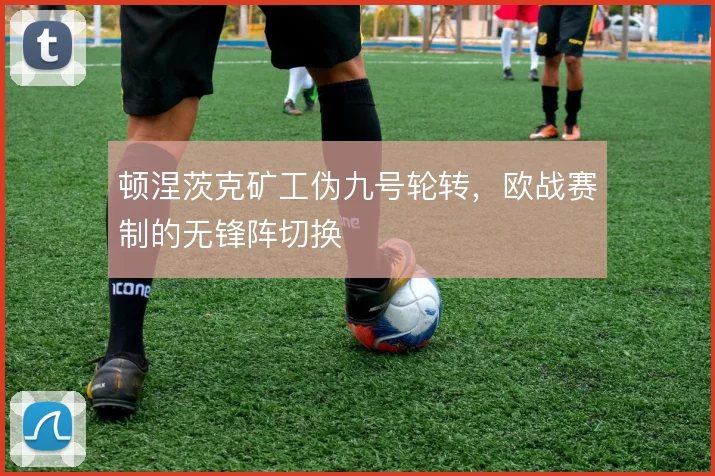 顿涅茨克矿工伪九号轮转，欧战赛制的无锋阵切换