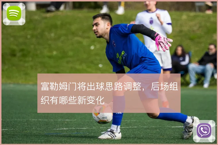 富勒姆门将出球思路调整，后场组织有哪些新变化