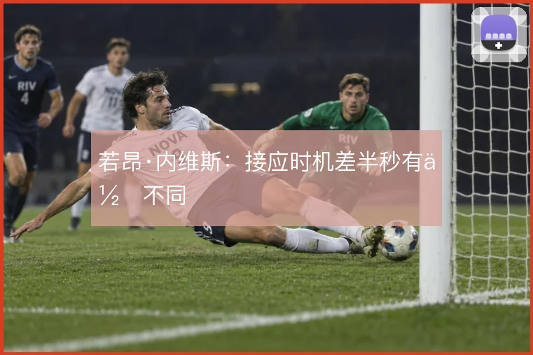 若昂·内维斯：接应时机差半秒有何不同