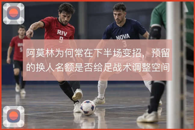 阿莫林为何常在下半场变招,预留的换人名额是否给足战术调整空间