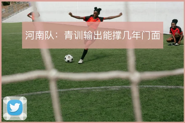 河南队:青训输出能撑几年门面