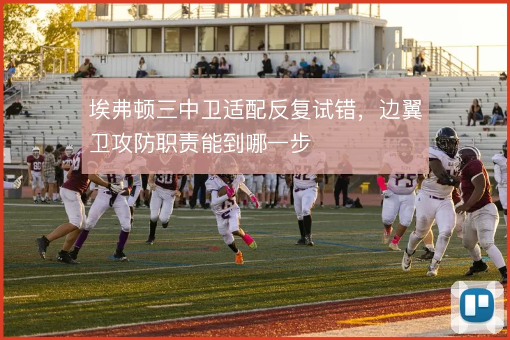 埃弗顿三中卫适配反复试错，边翼卫攻防职责能到哪一步