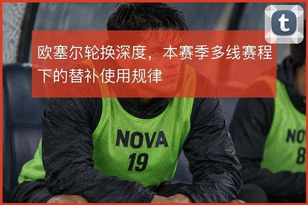 欧塞尔轮换深度，本赛季多线赛程下的替补使用规律