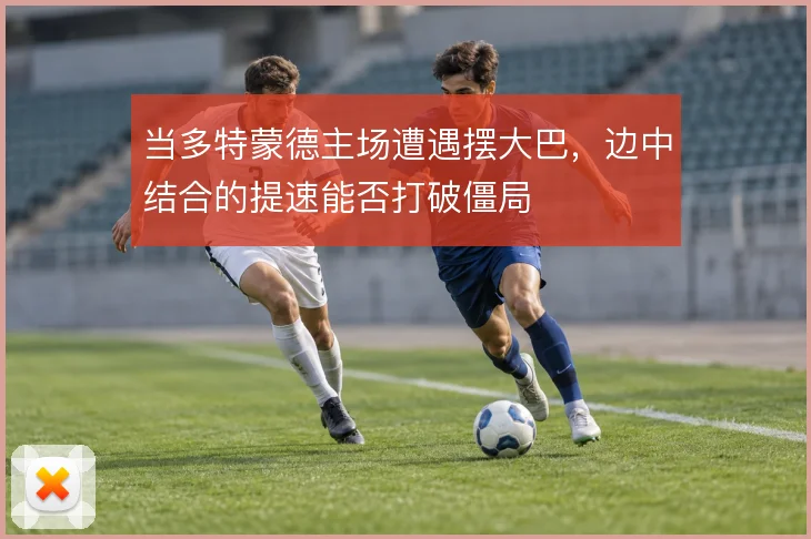 当多特蒙德主场遭遇摆大巴，边中结合的提速能否打破僵局