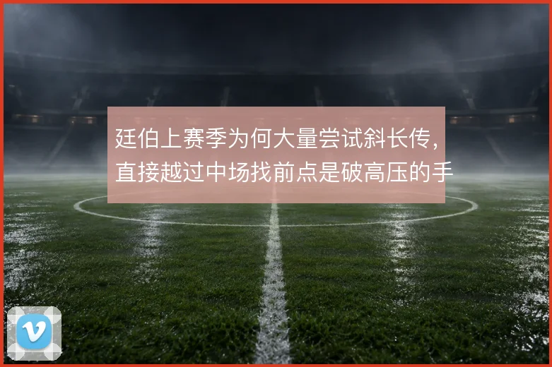 廷伯上赛季为何大量尝试斜长传，直接越过中场找前点是破高压的手段