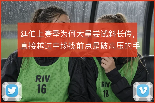 廷伯上赛季为何大量尝试斜长传，直接越过中场找前点是破高压的手段