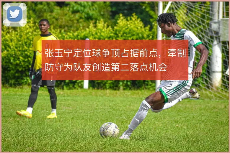 张玉宁定位球争顶占据前点，牵制防守为队友创造第二落点机会